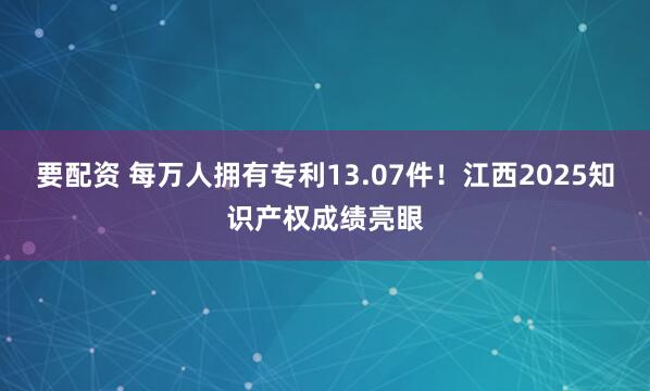 要配资 每万人拥有专利13.07件！江西2025知识产权成绩亮眼