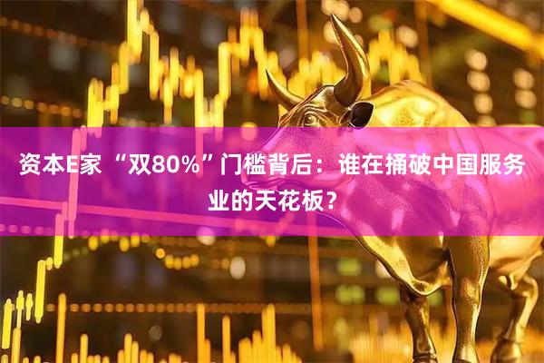 资本E家 “双80%”门槛背后：谁在捅破中国服务业的天花板？