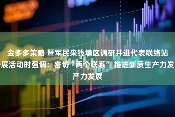 金多多策略 暨军民来钱塘区调研并进代表联络站开展活动时强调：密切“两个联系” 推进新质生产力发展