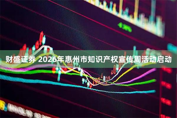财盛证券 2026年惠州市知识产权宣传周活动启动