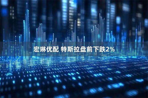宏琳优配 特斯拉盘前下跌2%