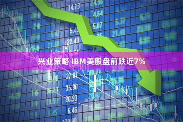 兴业策略 IBM美股盘前跌近7%
