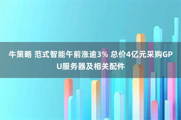 牛策略 范式智能午前涨逾3% 总价4亿元采购GPU服务器及相关配件