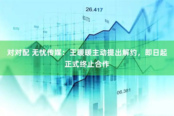 对对配 无忧传媒:王暖暖主动提出解约,即日起正式终止合作
