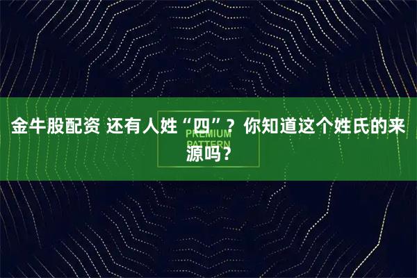 金牛股配资 还有人姓“四”？你知道这个姓氏的来源吗？